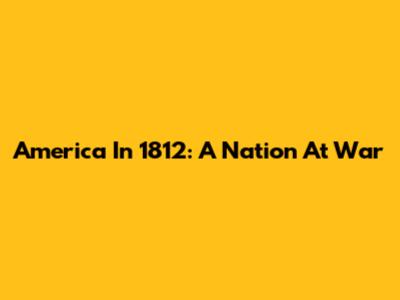 America In 1812: A Nation At War