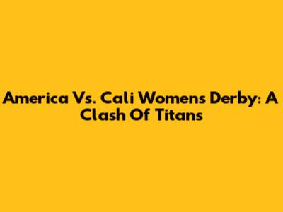 America Vs. Cali Women's Derby: A Clash Of Titans