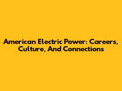 American Electric Power: Careers, Culture, And Connections