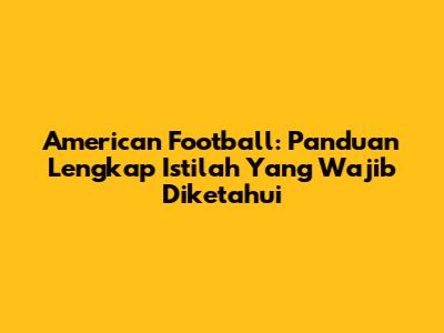 American Football: Panduan Lengkap Istilah Yang Wajib Diketahui