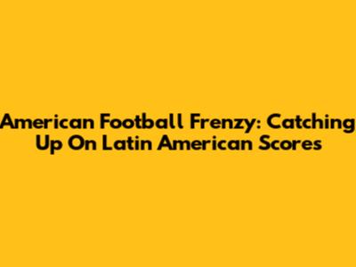 American Football Frenzy: Catching Up On Latin American Scores