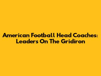 American Football Head Coaches: Leaders On The Gridiron