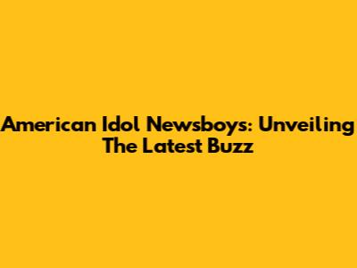 American Idol Newsboys: Unveiling The Latest Buzz
