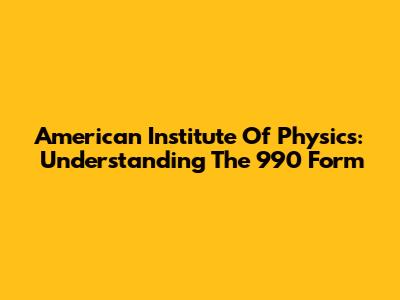 American Institute Of Physics: Understanding The 990 Form