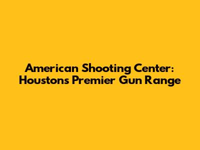 American Shooting Center: Houston's Premier Gun Range