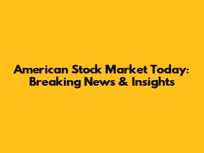 American Stock Market Today: Breaking News & Insights