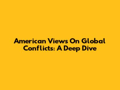 American Views On Global Conflicts: A Deep Dive