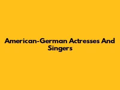 American-German Actresses And Singers
