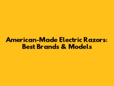 American-Made Electric Razors: Best Brands & Models