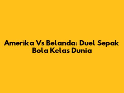 Amerika Vs Belanda: Duel Sepak Bola Kelas Dunia