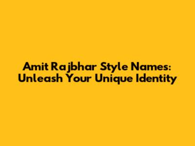 Amit Rajbhar Style Names: Unleash Your Unique Identity