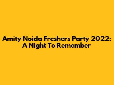 Amity Noida Freshers Party 2022: A Night To Remember