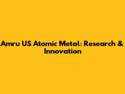 Amru US Atomic Metal: Research & Innovation