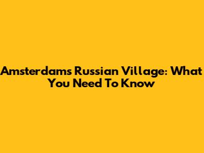 Amsterdam's Russian Village: What You Need To Know