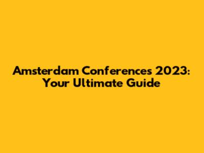 Amsterdam Conferences 2023: Your Ultimate Guide