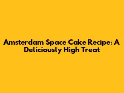 Amsterdam Space Cake Recipe: A Deliciously High Treat