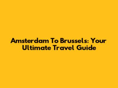 Amsterdam To Brussels: Your Ultimate Travel Guide