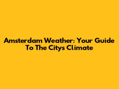 Amsterdam Weather: Your Guide To The City's Climate