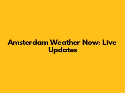 Amsterdam Weather Now: Live Updates