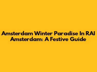 Amsterdam Winter Paradise In RAI Amsterdam: A Festive Guide