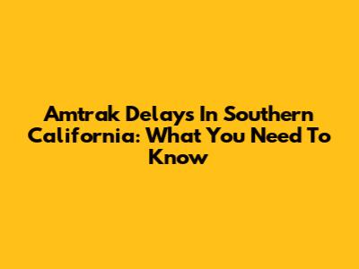 Amtrak Delays In Southern California: What You Need To Know