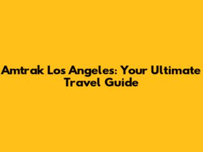 Amtrak Los Angeles: Your Ultimate Travel Guide
