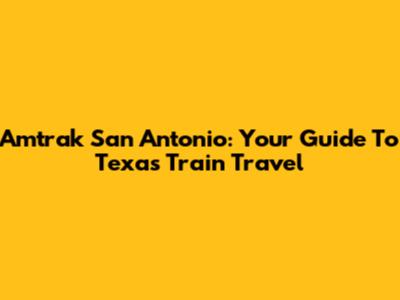 Amtrak San Antonio: Your Guide To Texas Train Travel