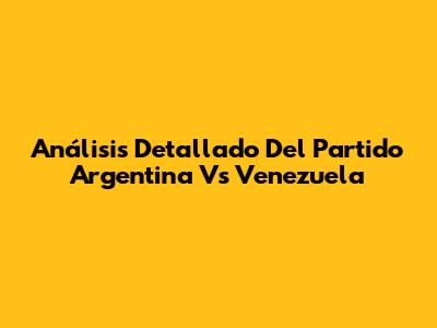 Análisis Detallado Del Partido Argentina Vs Venezuela