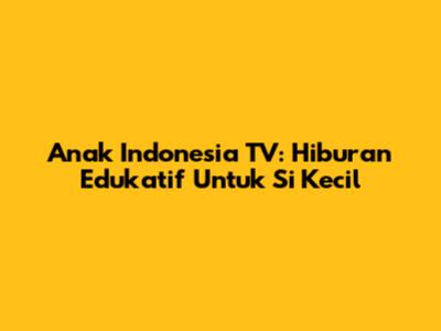 Anak Indonesia TV: Hiburan Edukatif Untuk Si Kecil
