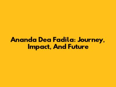 Ananda Dea Fadila: Journey, Impact, And Future