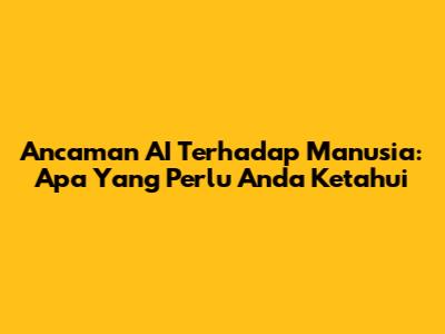 Ancaman AI Terhadap Manusia: Apa Yang Perlu Anda Ketahui