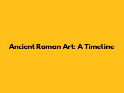Ancient Roman Art: A Timeline