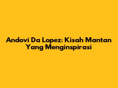 Andovi Da Lopez: Kisah Mantan Yang Menginspirasi