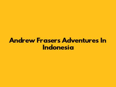 Andrew Fraser's Adventures In Indonesia