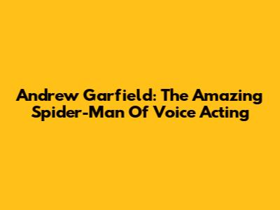 Andrew Garfield: The Amazing Spider-Man Of Voice Acting