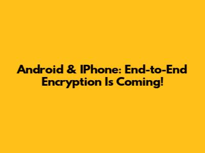 Android & IPhone: End-to-End Encryption Is Coming!