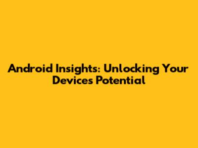 Android Insights: Unlocking Your Device's Potential