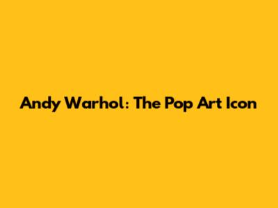 Andy Warhol: The Pop Art Icon