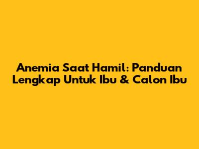 Anemia Saat Hamil: Panduan Lengkap Untuk Ibu & Calon Ibu