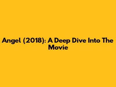 Angel (2018): A Deep Dive Into The Movie