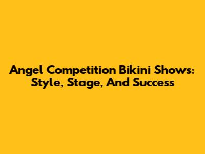 Angel Competition Bikini Shows: Style, Stage, And Success
