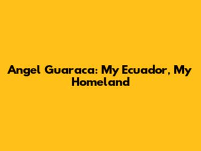 Angel Guaraca: My Ecuador, My Homeland