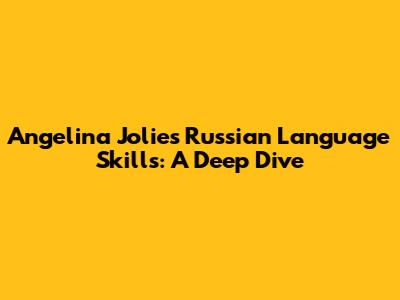 Angelina Jolie's Russian Language Skills: A Deep Dive