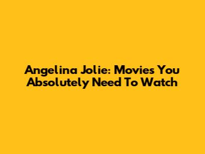 Angelina Jolie: Movies You Absolutely Need To Watch