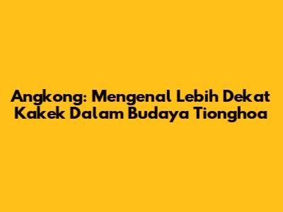 Angkong: Mengenal Lebih Dekat Kakek Dalam Budaya Tionghoa