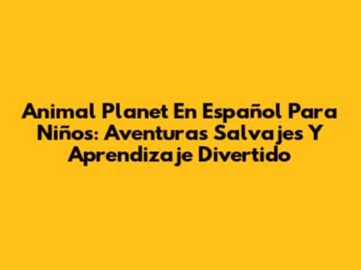 Animal Planet En Español Para Niños: Aventuras Salvajes Y Aprendizaje Divertido