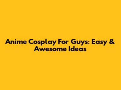Anime Cosplay For Guys: Easy & Awesome Ideas