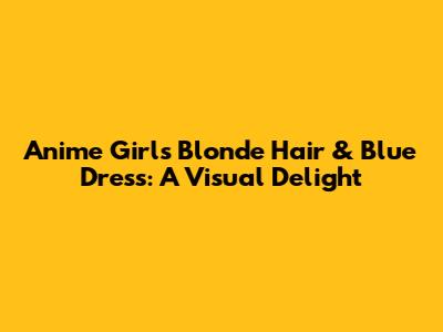 Anime Girl's Blonde Hair & Blue Dress: A Visual Delight