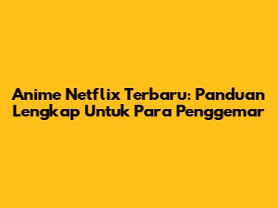 Anime Netflix Terbaru: Panduan Lengkap Untuk Para Penggemar