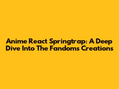 Anime React Springtrap: A Deep Dive Into The Fandom's Creations